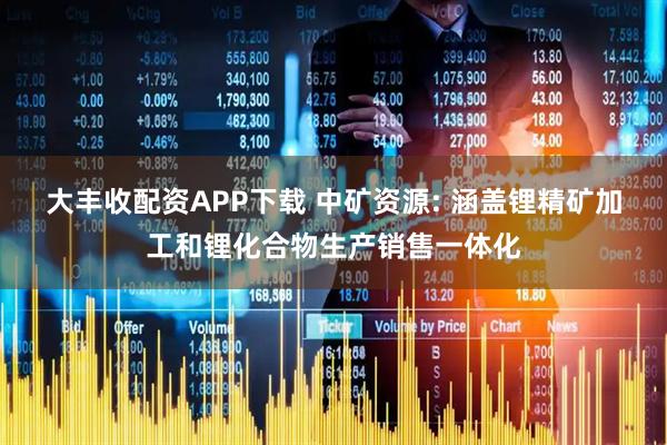 大丰收配资APP下载 中矿资源: 涵盖锂精矿加工和锂化合物生产销售一体化