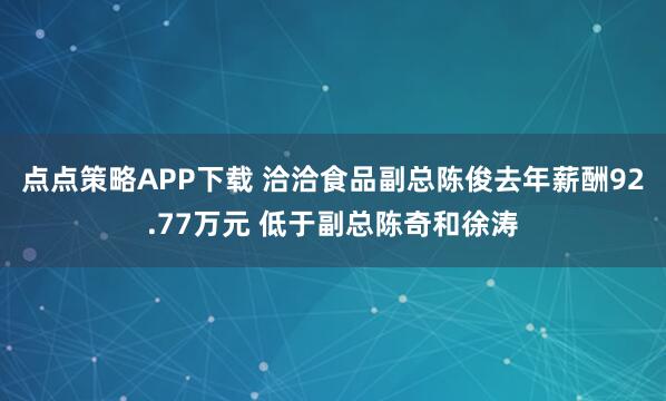 点点策略APP下载 洽洽食品副总陈俊去年薪酬92.77万元 低于副总陈奇和徐涛
