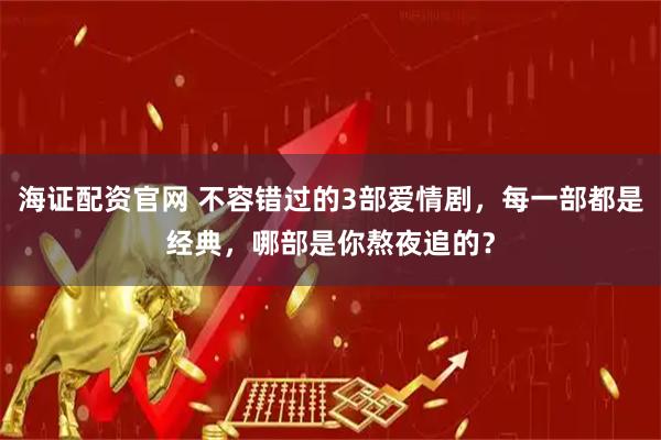 海证配资官网 不容错过的3部爱情剧，每一部都是经典，哪部是你熬夜追的？