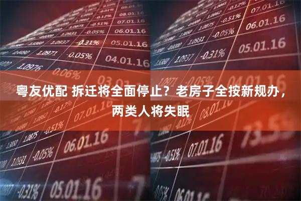 粤友优配 拆迁将全面停止？老房子全按新规办，两类人将失眠