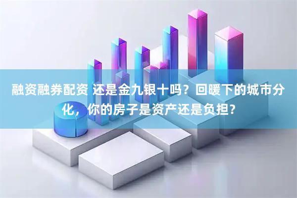 融资融券配资 还是金九银十吗？回暖下的城市分化，你的房子是资产还是负担？