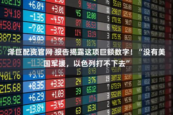 泽巨配资官网 报告揭露这项巨额数字！“没有美国军援，以色列打不下去”