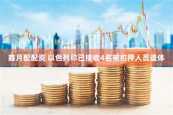 鑫月配配资 以色列称已接收4名被扣押人员遗体