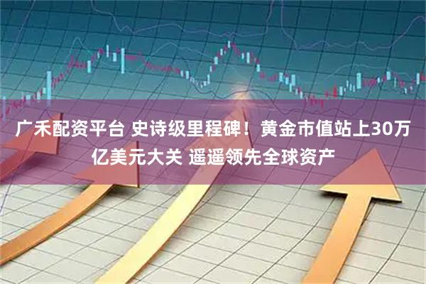 广禾配资平台 史诗级里程碑！黄金市值站上30万亿美元大关 遥遥领先全球资产
