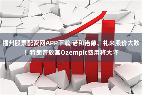 福州股票配资网APP下载 诺和诺德、礼来股价大跌！特朗普放言Ozempic费用将大降