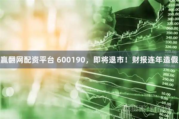 赢翻网配资平台 600190，即将退市！财报连年造假
