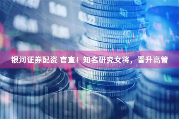 银河证券配资 官宣！知名研究女将，晋升高管