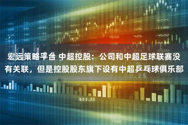 宏远策略平台 中超控股：公司和中超足球联赛没有关联，但是控股股东旗下设有中超乒乓球俱乐部