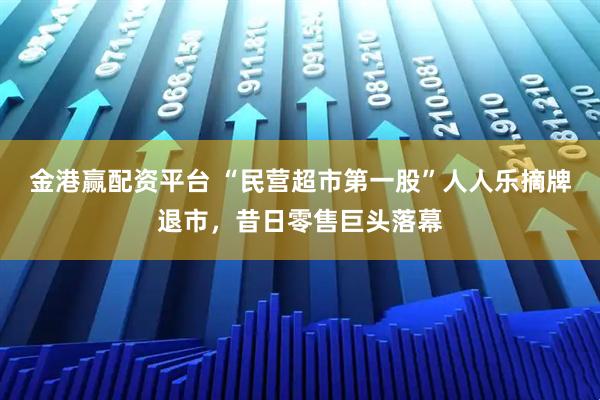 金港赢配资平台 “民营超市第一股”人人乐摘牌退市，昔日零售巨头落幕