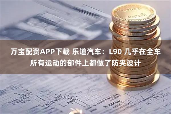 万宝配资APP下载 乐道汽车：L90 几乎在全车所有运动的部件上都做了防夹设计