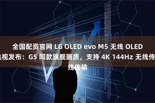 全国配资官网 LG OLED evo M5 无线 OLED 电视发布：G5 同款旗舰画质，支持 4K 144Hz 无线传输