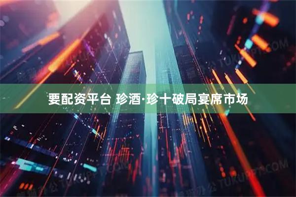 要配资平台 珍酒·珍十破局宴席市场