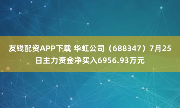 友钱配资APP下载 华虹公司（688347）7月25日主力资金净买入6956.93万元