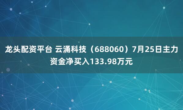 龙头配资平台 云涌科技（688060）7月25日主力资金净买入133.98万元