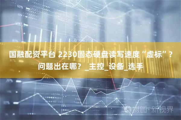 国融配资平台 2230固态硬盘读写速度“虚标”？问题出在哪？_主控_设备_选手