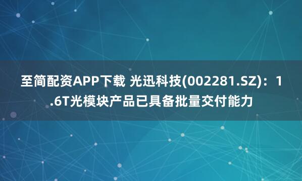 至简配资APP下载 光迅科技(002281.SZ)：1.6T光模块产品已具备批量交付能力