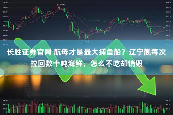 长胜证券官网 航母才是最大捕鱼船？辽宁舰每次拉回数十吨海鲜，怎么不吃却销毁