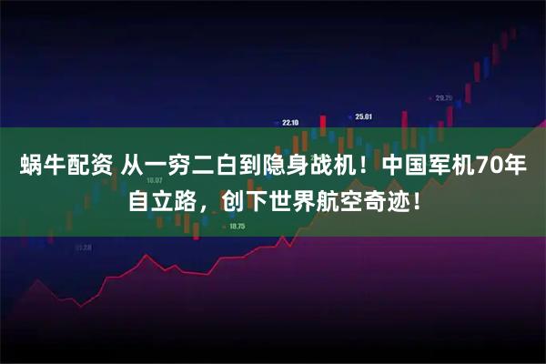 蜗牛配资 从一穷二白到隐身战机！中国军机70年自立路，创下世界航空奇迹！