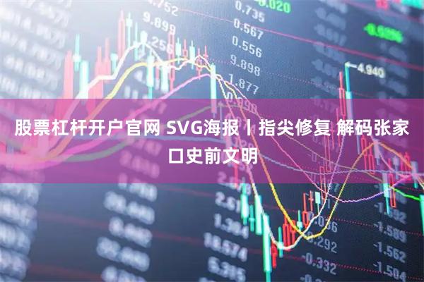 股票杠杆开户官网 SVG海报丨指尖修复 解码张家口史前文明