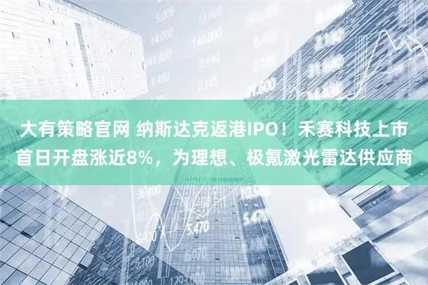 大有策略官网 纳斯达克返港IPO！禾赛科技上市首日开盘涨近8%，为理想、极氪激光雷达供应商