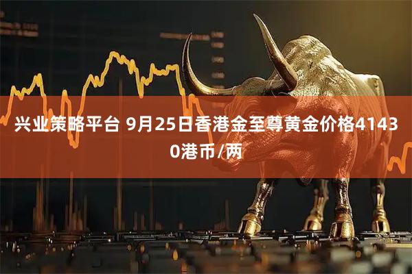 兴业策略平台 9月25日香港金至尊黄金价格41430港币/两