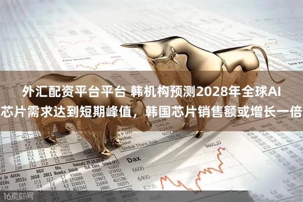 外汇配资平台平台 韩机构预测2028年全球AI芯片需求达到短期峰值，韩国芯片销售额或增长一倍