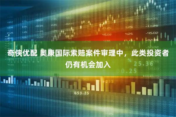 奇侠优配 奥康国际索赔案件审理中，此类投资者仍有机会加入