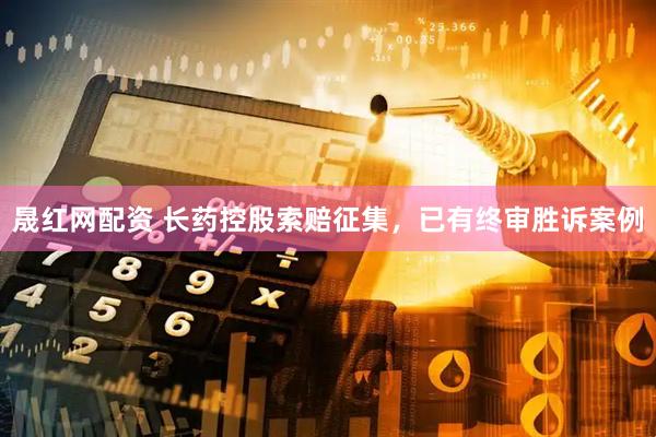 晟红网配资 长药控股索赔征集，已有终审胜诉案例