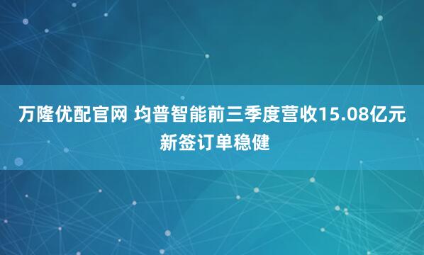 万隆优配官网 均普智能前三季度营收15.08亿元 新签订单稳健
