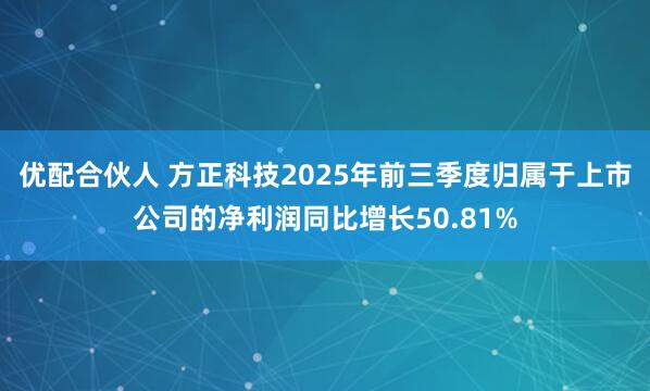 优配合伙人 方正科技2025年前三季度归属于上市公司的净利润同比增长50.81%