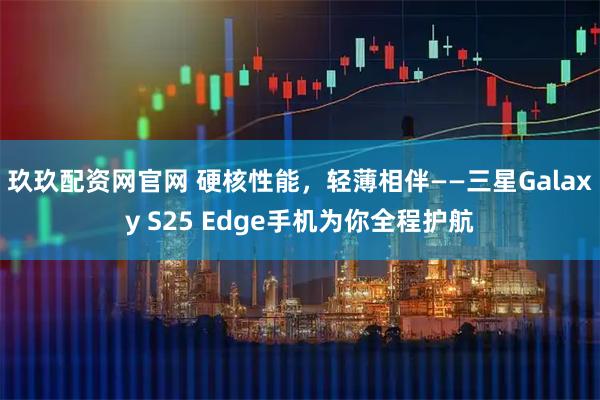 玖玖配资网官网 硬核性能，轻薄相伴——三星Galaxy S25 Edge手机为你全程护航