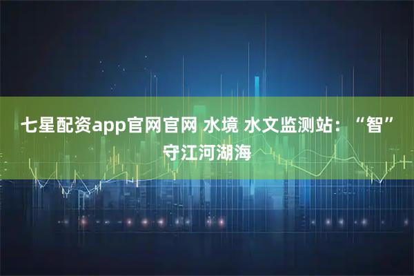 七星配资app官网官网 水境 水文监测站：“智”守江河湖海