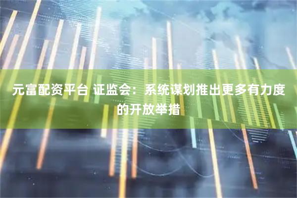 元富配资平台 证监会：系统谋划推出更多有力度的开放举措