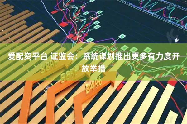 爱配资平台 证监会：系统谋划推出更多有力度开放举措