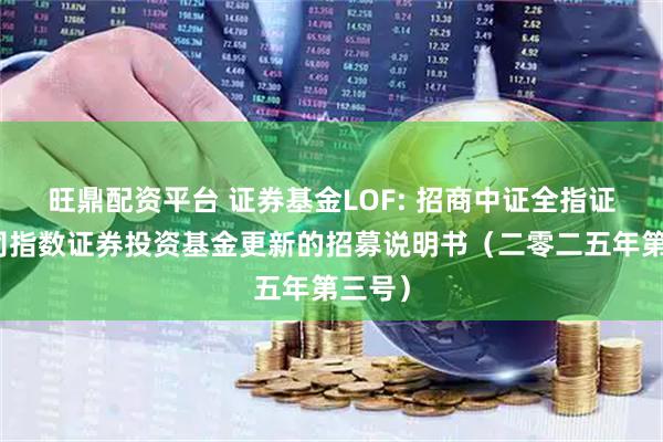 旺鼎配资平台 证券基金LOF: 招商中证全指证券公司指数证券投资基金更新的招募说明书（二零二五年第三号）
