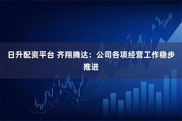 日升配资平台 齐翔腾达：公司各项经营工作稳步推进