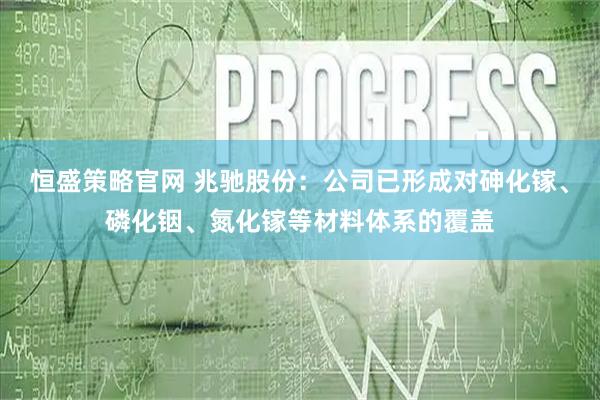 恒盛策略官网 兆驰股份：公司已形成对砷化镓、磷化铟、氮化镓等材料体系的覆盖