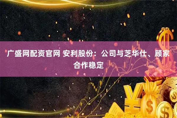 广盛网配资官网 安利股份：公司与芝华仕、顾家合作稳定