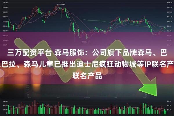 三万配资平台 森马服饰：公司旗下品牌森马、巴拉巴拉、森马儿童已推出迪士尼疯狂动物城等IP联名产品