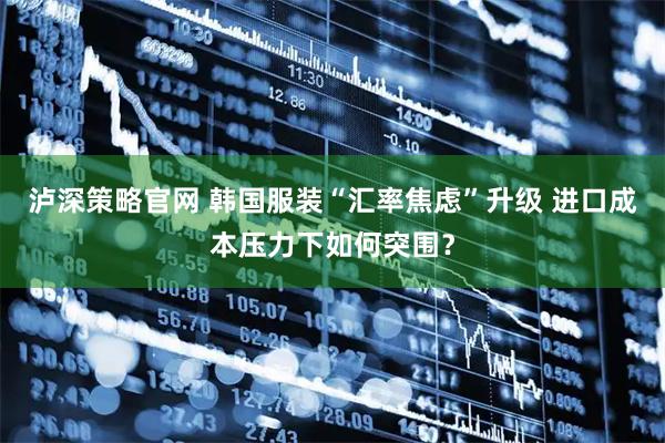 泸深策略官网 韩国服装“汇率焦虑”升级 进口成本压力下如何突围？