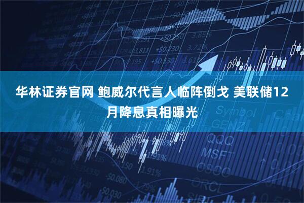 华林证券官网 鲍威尔代言人临阵倒戈 美联储12月降息真相曝光