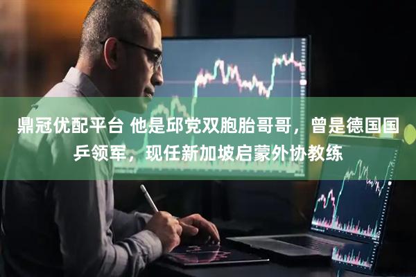 鼎冠优配平台 他是邱党双胞胎哥哥，曾是德国国乒领军，现任新加坡启蒙外协教练