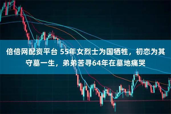 倍倍网配资平台 55年女烈士为国牺牲，初恋为其守墓一生，弟弟苦寻64年在墓地痛哭