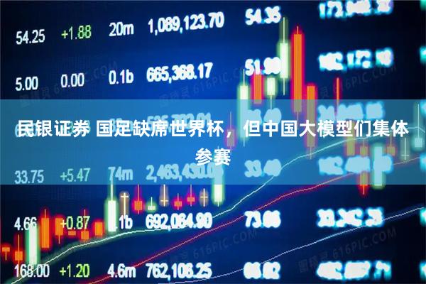 民银证券 国足缺席世界杯，但中国大模型们集体参赛