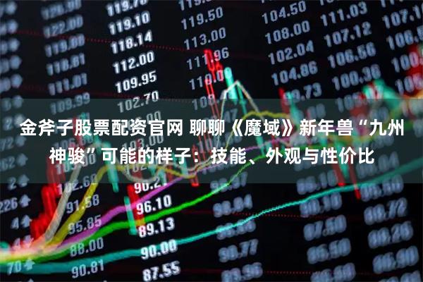 金斧子股票配资官网 聊聊《魔域》新年兽“九州神骏”可能的样子：技能、外观与性价比