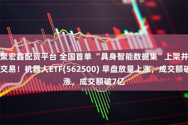 聚宏鑫配资平台 全国首单 “具身智能数据集”上架并完成交易！机器人ETF(562500) 早盘放量上涨，成交额破7亿