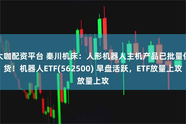 大咖配资平台 秦川机床：人形机器人主机产品已批量供货！机器人ETF(562500) 早盘活跃，ETF放量上攻