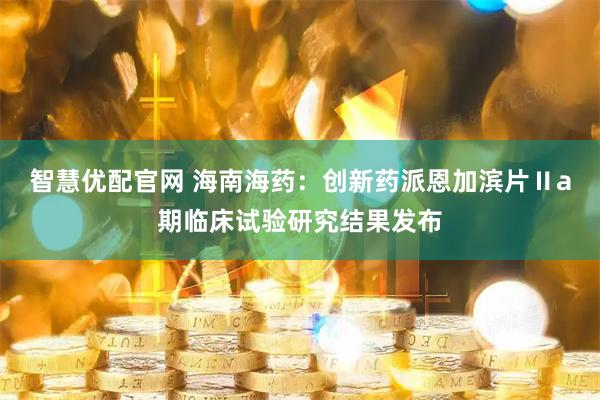 智慧优配官网 海南海药：创新药派恩加滨片Ⅱa期临床试验研究结果发布