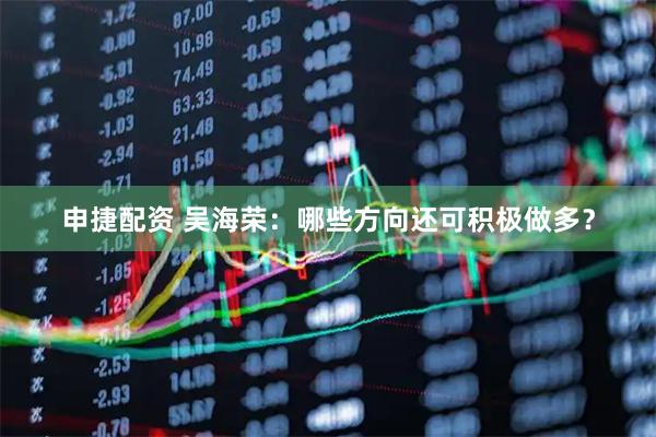 申捷配资 吴海荣：哪些方向还可积极做多？