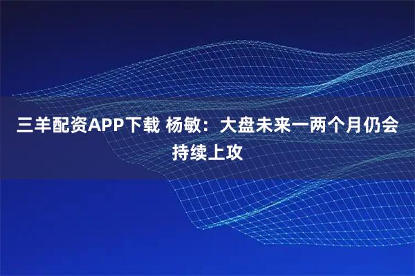 三羊配资APP下载 杨敏：大盘未来一两个月仍会持续上攻